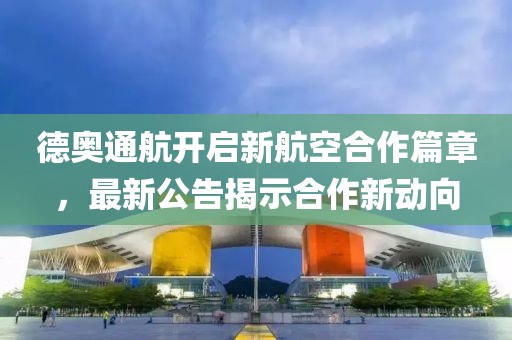 德奥通航开启新航空合作篇章，最新公告揭示合作新动向