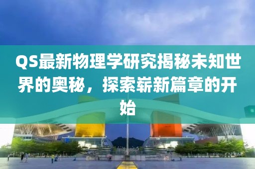 QS最新物理学研究揭秘未知世界的奥秘，探索崭新篇章的开始