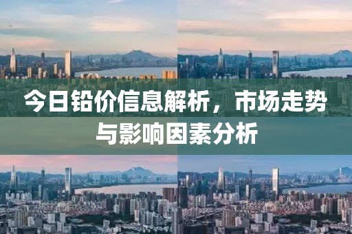 今日铅价信息解析，市场走势与影响因素分析