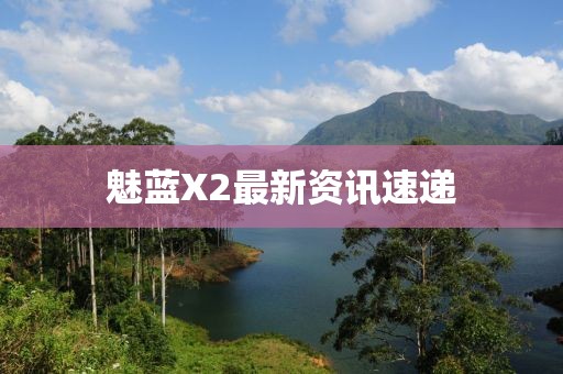 魅蓝X2最新资讯速递