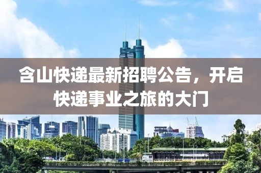 含山快递最新招聘公告，开启快递事业之旅的大门
