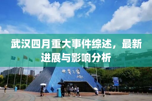 武汉四月重大事件综述，最新进展与影响分析