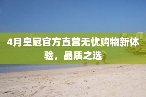 4月皇冠官方直营无忧购物新体验，品质之选