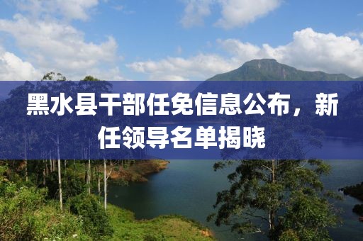 黑水县干部任免信息公布，新任领导名单揭晓