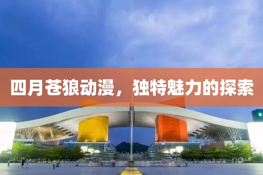 四月苍狼动漫，独特魅力的探索