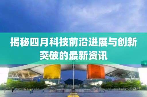 揭秘四月科技前沿进展与创新突破的最新资讯