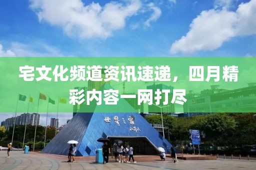宅文化频道资讯速递，四月精彩内容一网打尽
