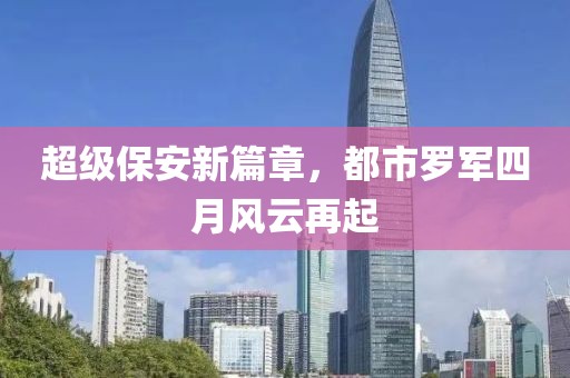 超级保安新篇章，都市罗军四月风云再起