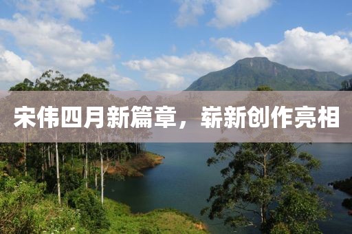 宋伟四月新篇章，崭新创作亮相