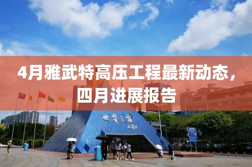 4月雅武特高压工程最新动态，四月进展报告