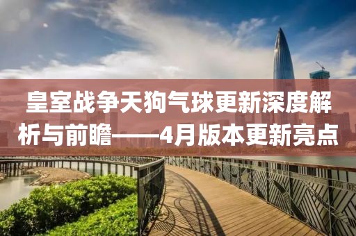 皇室战争天狗气球更新深度解析与前瞻——4月版本更新亮点