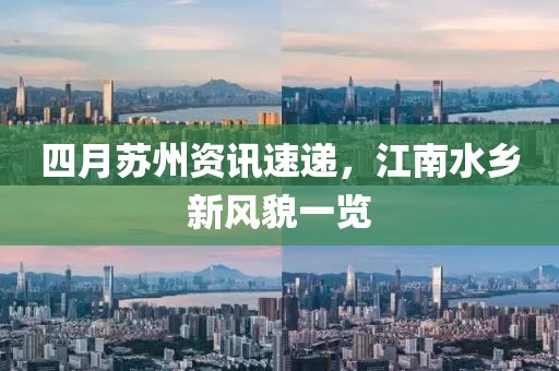 四月苏州资讯速递，江南水乡新风貌一览