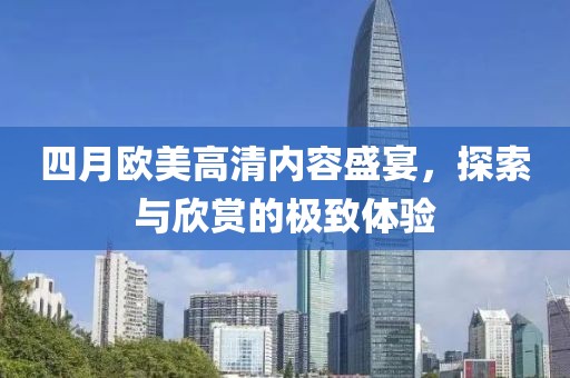 四月欧美高清内容盛宴，探索与欣赏的极致体验