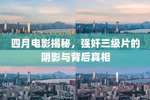 四月电影揭秘，强奸三级片的阴影与背后真相