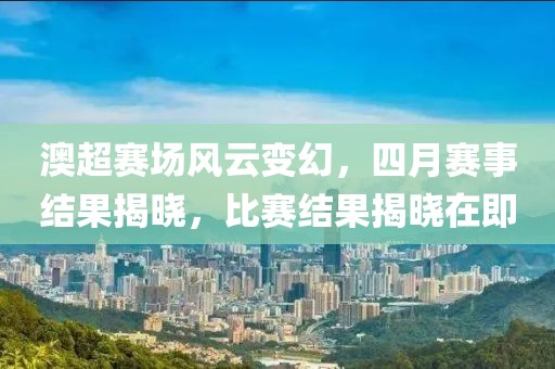 澳超赛场风云变幻，四月赛事结果揭晓，比赛结果揭晓在即