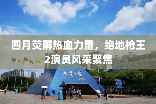 四月荧屏热血力量，绝地枪王2演员风采聚焦