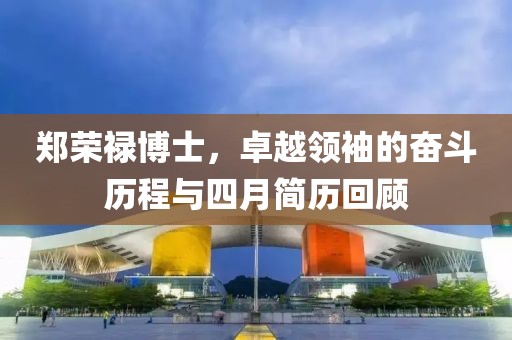 郑荣禄博士，卓越领袖的奋斗历程与四月简历回顾
