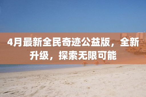 4月最新全民奇迹公益版，全新升级，探索无限可能