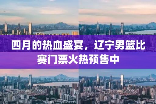 四月的热血盛宴，辽宁男篮比赛门票火热预售中