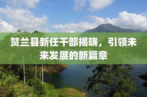 贺兰县新任干部揭晓，引领未来发展的新篇章
