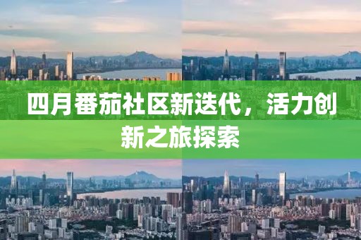 四月番茄社区新迭代，活力创新之旅探索