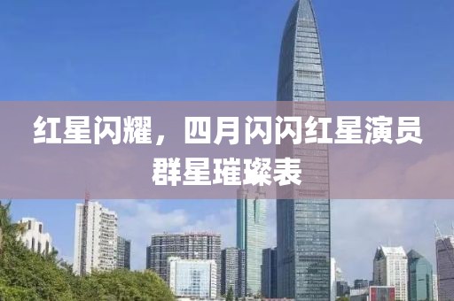 红星闪耀，四月闪闪红星演员群星璀璨表