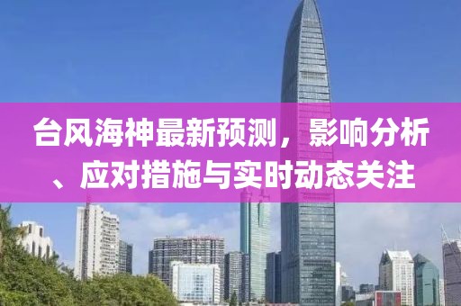 台风海神最新预测，影响分析、应对措施与实时动态关注
