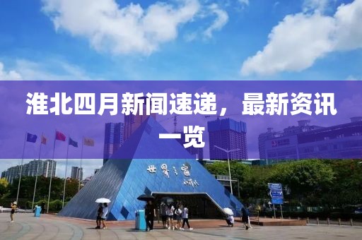 淮北四月新闻速递，最新资讯一览