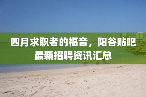 四月求职者的福音，阳谷贴吧最新招聘资讯汇总