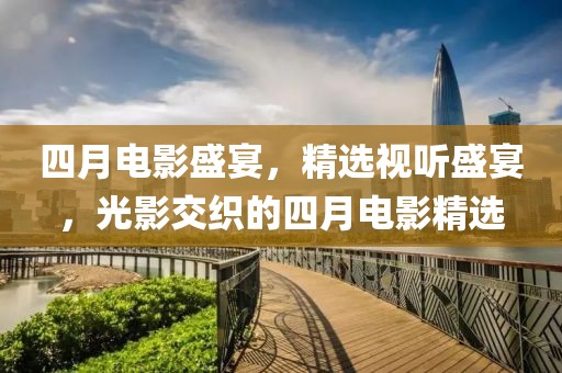 四月电影盛宴，精选视听盛宴，光影交织的四月电影精选