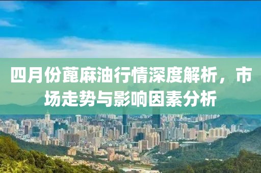 四月份蓖麻油行情深度解析，市场走势与影响因素分析
