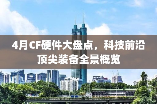4月CF硬件大盘点，科技前沿顶尖装备全景概览