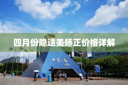 四月份隐适美矫正价格详解