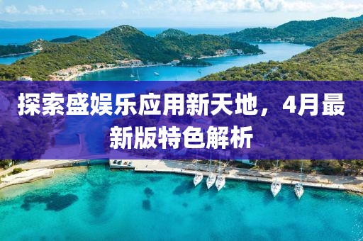 探索盛娱乐应用新天地，4月最新版特色解析