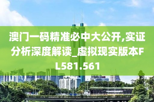 澳门一码精准必中大公开,实证分析深度解读_虚拟现实版本FL581.561