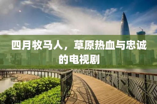 四月牧马人，草原热血与忠诚的电视剧
