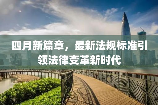 四月新篇章，最新法规标准引领法律变革新时代