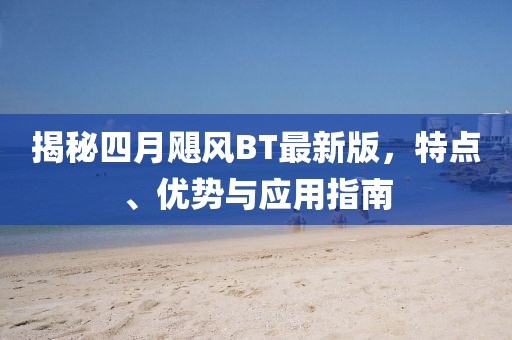 揭秘四月飓风BT最新版，特点、优势与应用指南