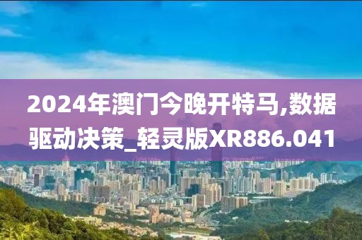 2024年澳门今晚开特马,数据驱动决策_轻灵版XR886.041