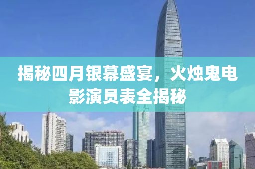 揭秘四月银幕盛宴，火烛鬼电影演员表全揭秘