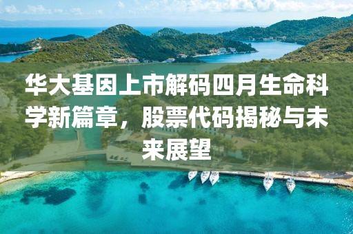 华大基因上市解码四月生命科学新篇章，股票代码揭秘与未来展望