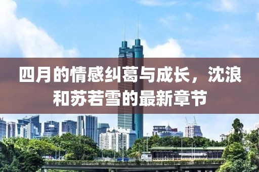 四月的情感纠葛与成长，沈浪和苏若雪的最新章节