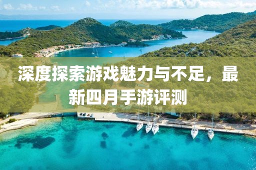 深度探索游戏魅力与不足，最新四月手游评测