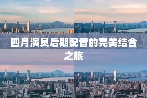 四月演员后期配音的完美结合之旅