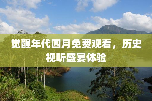 觉醒年代四月免费观看，历史视听盛宴体验