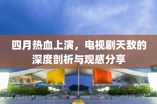 四月热血上演，电视剧天敌的深度剖析与观感分享