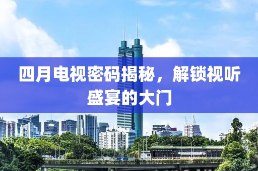 四月电视密码揭秘，解锁视听盛宴的大门