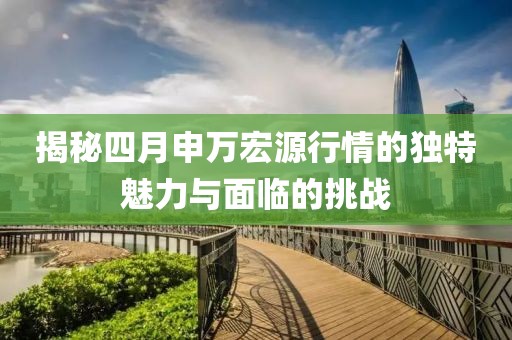 揭秘四月申万宏源行情的独特魅力与面临的挑战