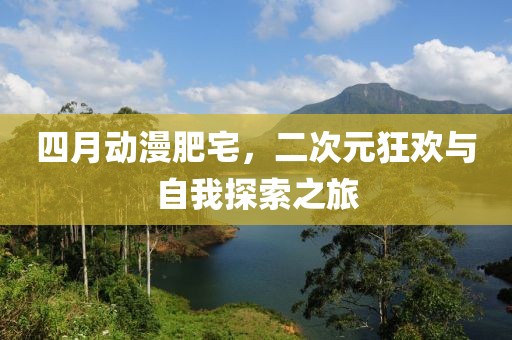 四月动漫肥宅，二次元狂欢与自我探索之旅