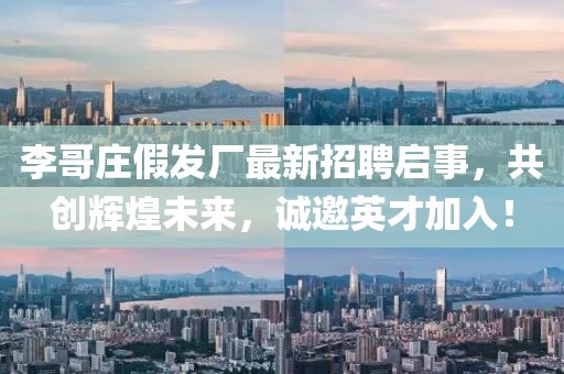 李哥庄假发厂最新招聘启事，共创辉煌未来，诚邀英才加入！